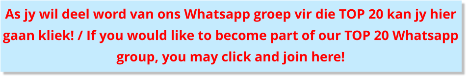 As jy wil deel word van ons Whatsapp groep vir die TOP 20 kan jy hier gaan kliek! / If you would like to become part of our TOP 20 Whatsapp group, you may click and join here!